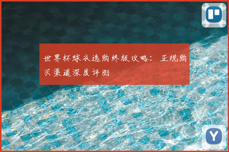 世界杯球衣选购终极攻略：正规购买渠道深度评测