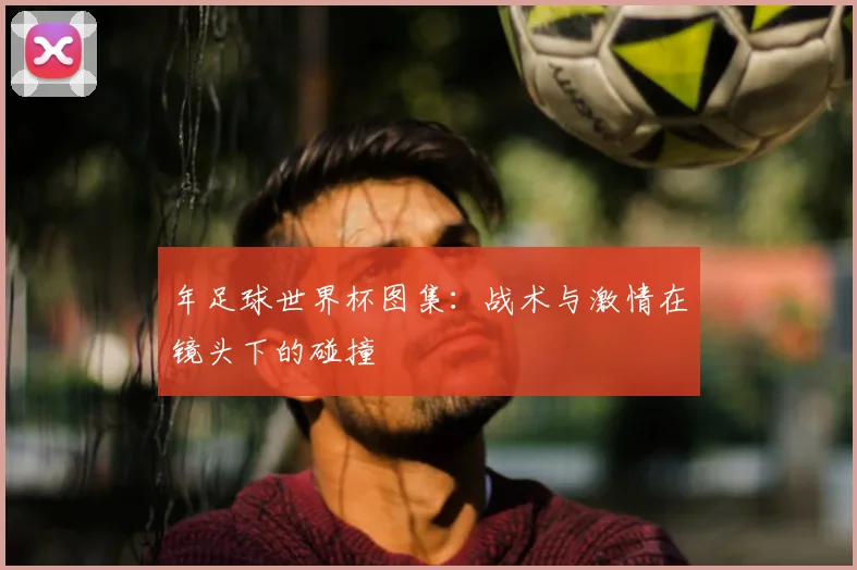 年足球世界杯图集:战术与激情在镜头下的碰撞