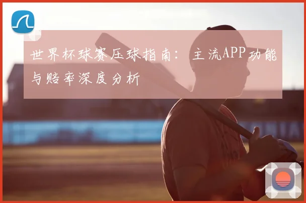 世界杯球赛压球指南：主流APP功能与赔率深度分析