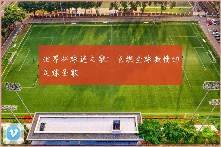 世界杯球迷之歌：点燃全球激情的足球圣歌