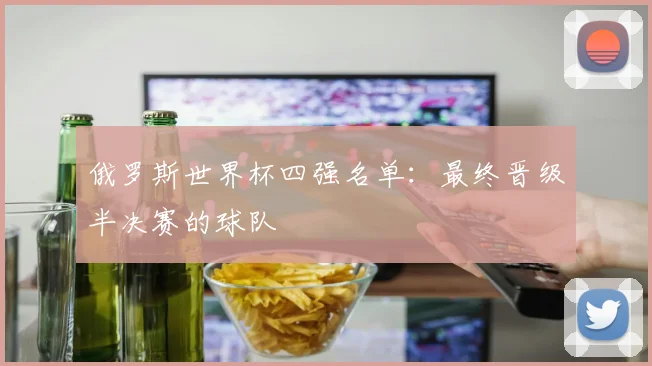 俄罗斯世界杯四强名单：最终晋级半决赛的球队