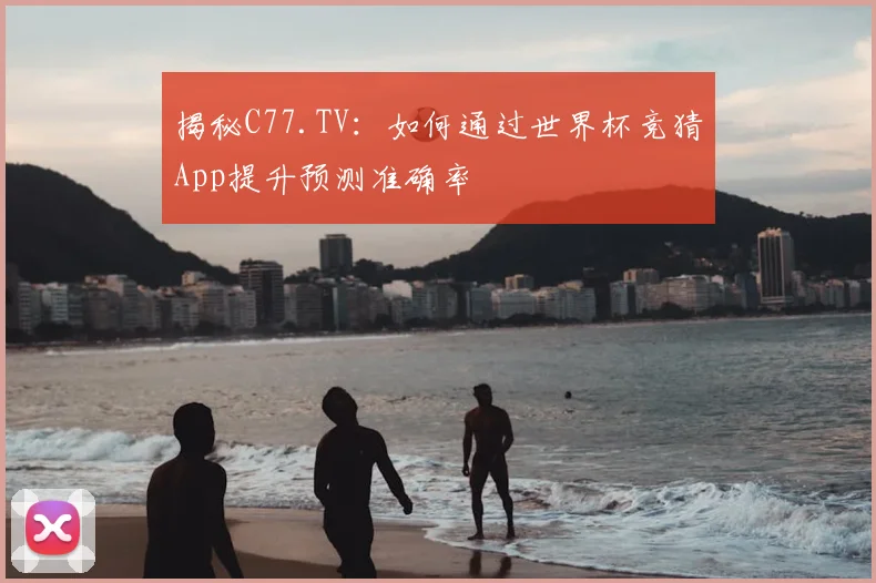 揭秘C77.TV：如何通过世界杯竞猜App提升预测准确率