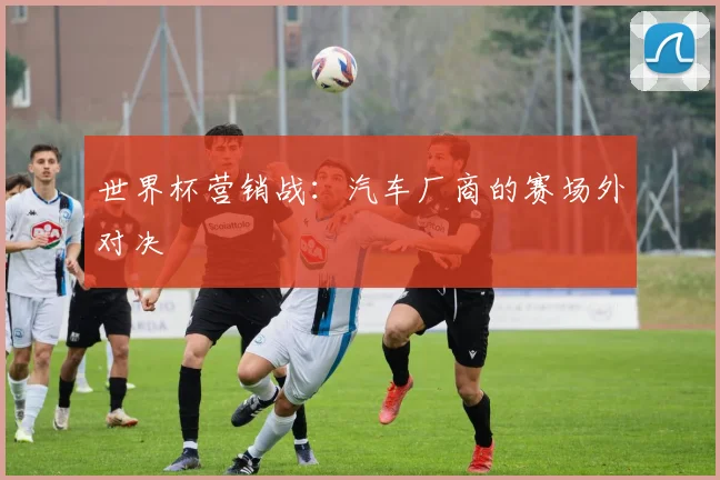 世界杯营销战:汽车厂商的赛场外对决