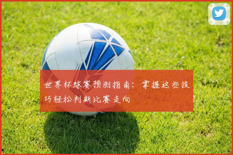 世界杯球赛预测指南：掌握这些技巧轻松判断比赛走向