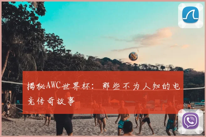 揭秘AWC世界杯：那些不为人知的电竞传奇故事