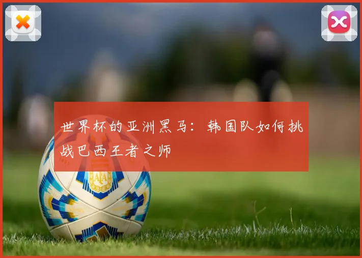 世界杯的亚洲黑马:韩国队如何挑战巴西王者之师