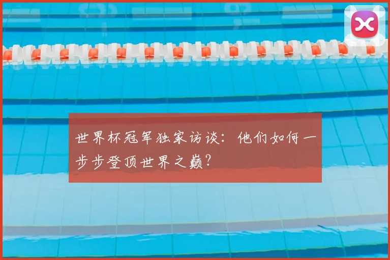 世界杯冠军独家访谈:他们如何一步步登顶世界之巅?