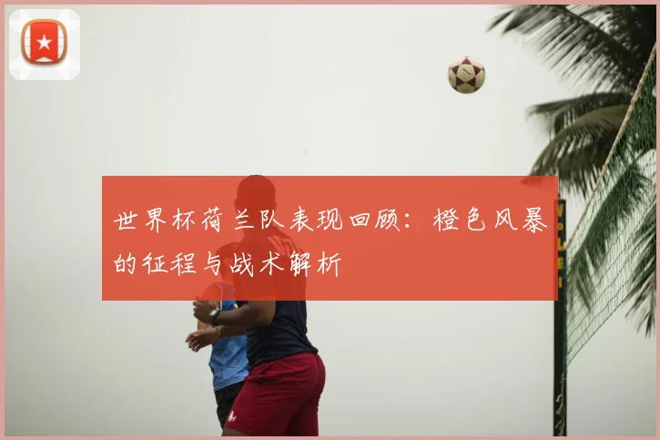 世界杯荷兰队表现回顾：橙色风暴的征程与战术解析