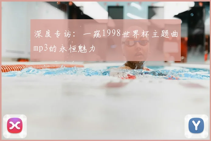 深度专访：一窥1998世界杯主题曲mp3的永恒魅力