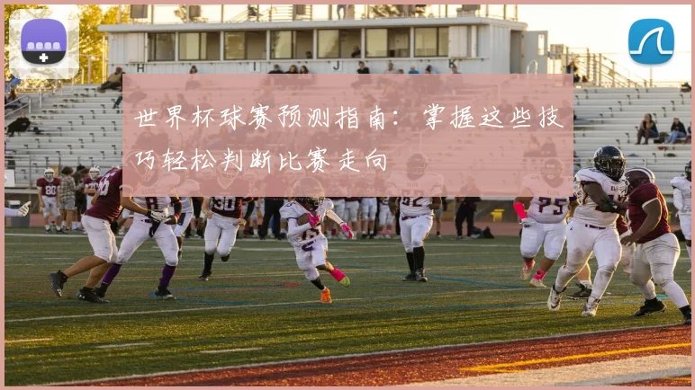 世界杯球赛预测指南：掌握这些技巧轻松判断比赛走向