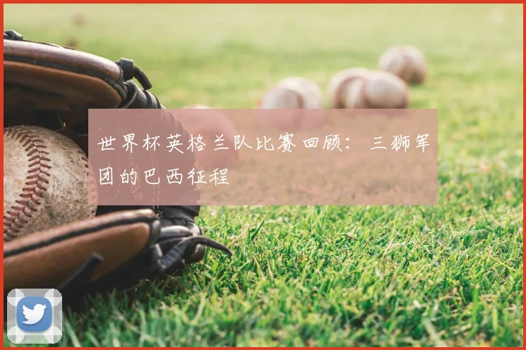 世界杯英格兰队比赛回顾：三狮军团的巴西征程