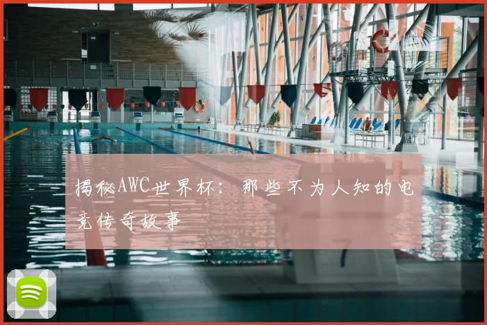 揭秘AWC世界杯：那些不为人知的电竞传奇故事