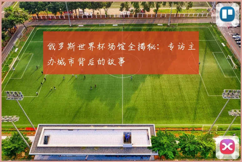 俄罗斯世界杯场馆全揭秘：专访主办城市背后的故事