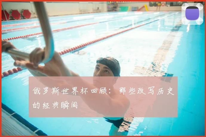 俄罗斯世界杯回顾：那些改写历史的经典瞬间