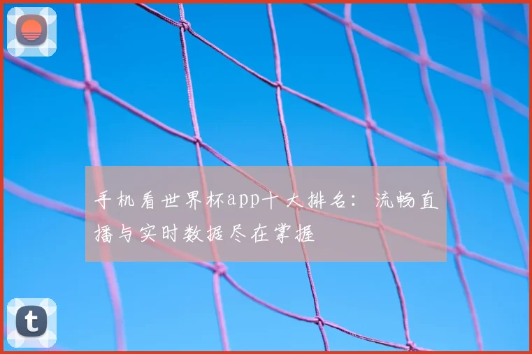 手机看世界杯app十大排名：流畅直播与实时数据尽在掌握