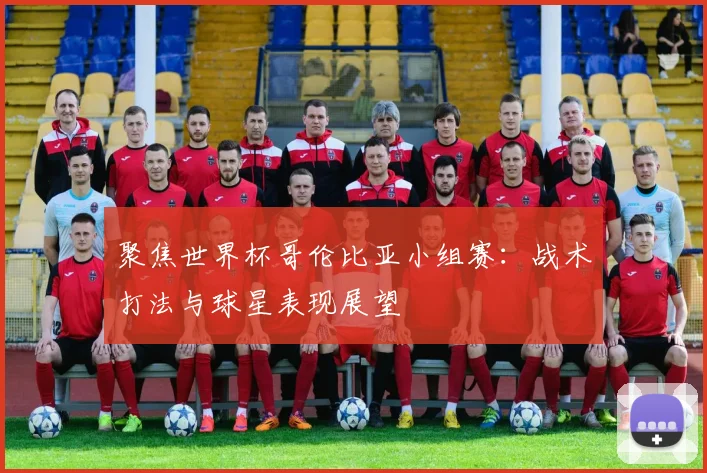 聚焦世界杯哥伦比亚小组赛：战术打法与球星表现展望