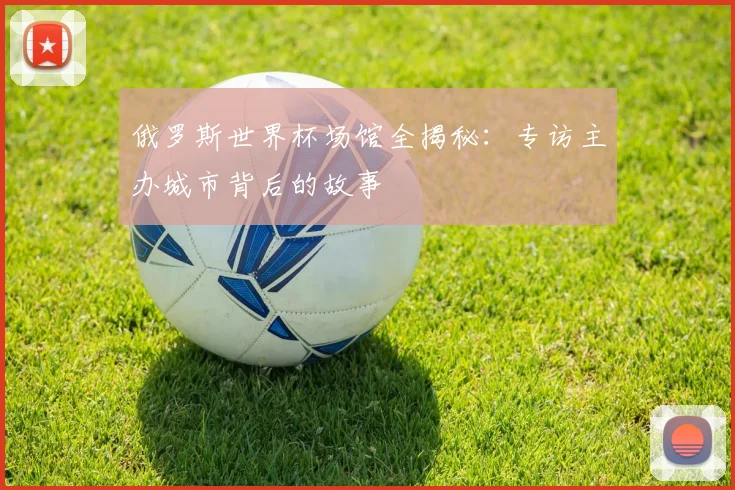 俄罗斯世界杯场馆全揭秘：专访主办城市背后的故事