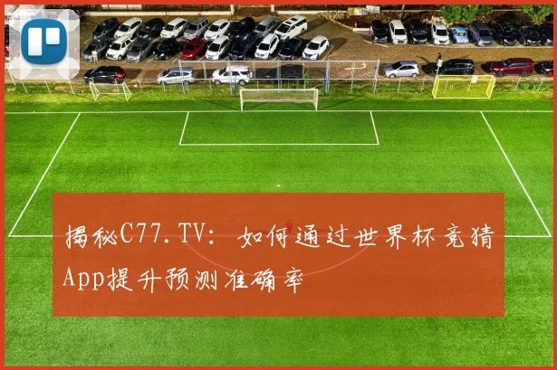 揭秘C77.TV：如何通过世界杯竞猜App提升预测准确率